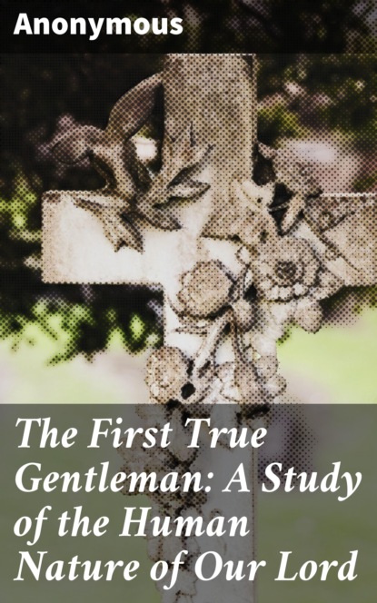 Anonymous - The First True Gentleman: A Study of the Human Nature of Our Lord