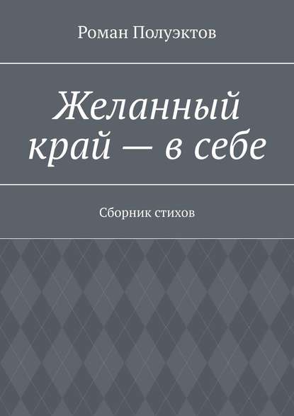 Роман Полуэктов - Желанный край – в себе. Сборник стихов