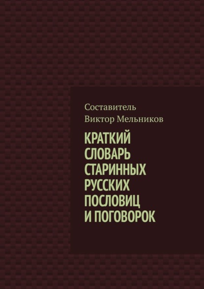 Виктор Иванович Мельников - Краткий словарь старинных русских пословиц и поговорок