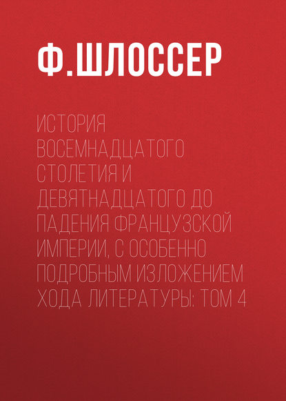 История восемнадцатого столетия и девятнадцатого до падения Французской Империи, с особенно подробным изложением хода литературы: Том 4 (Ф. Шлоссер). 