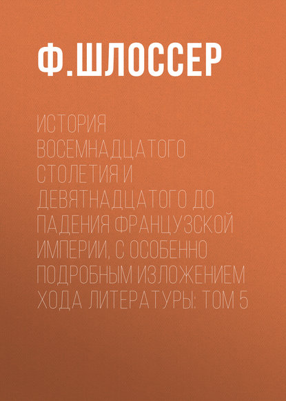 История восемнадцатого столетия и девятнадцатого до падения Французской Империи, с особенно подробным изложением хода литературы: Том 5 (Ф. Шлоссер). 