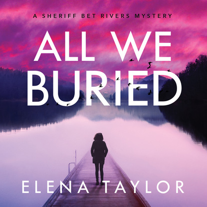 All We Buried - Sheriff Bet Rivers mysteries - A Sheriff Bet Rivers Mystery, Book 1 (Unabridged) - Elena Taylor