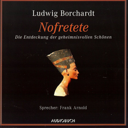 Borchardt Ludwig - Nofretete - Die Entdeckung der geheimnisvollen Schönen (gekürzt)