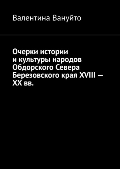 Очерки истории и культуры народов Обдорского Севера Березовского края XVIII - XX вв.