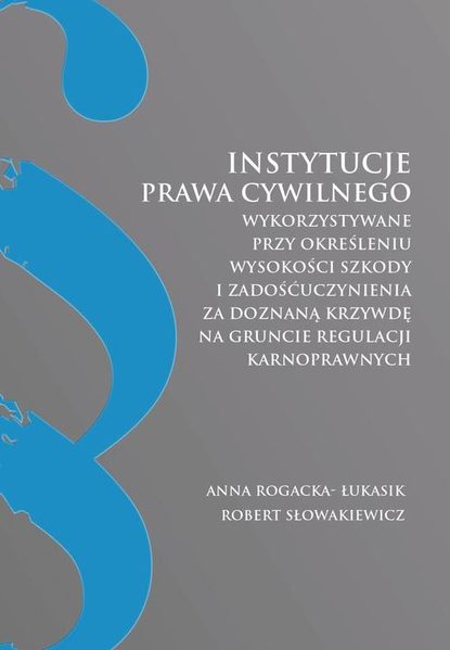 Anna Rogacka-Łukasik - Instytucje prawa cywilnego wykorzystywane przy określeniu wysokości szkody i zadośćuczynienia za doznaną krzywdę na gruncie regulacji karnoprawnych