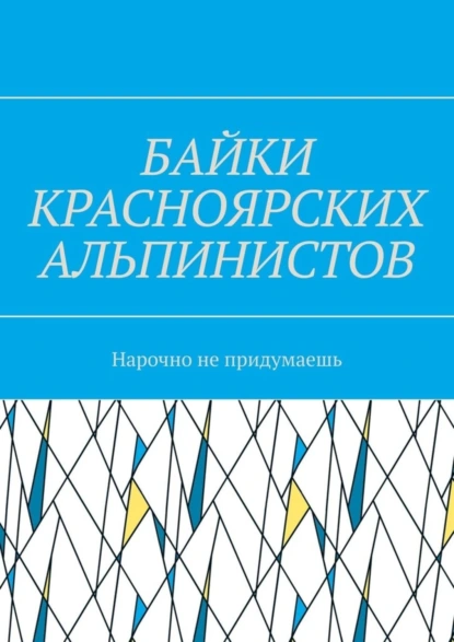 Обложка книги Байки красноярских альпинистов. Нарочно не придумаешь, Игорь Александрович Азарьев