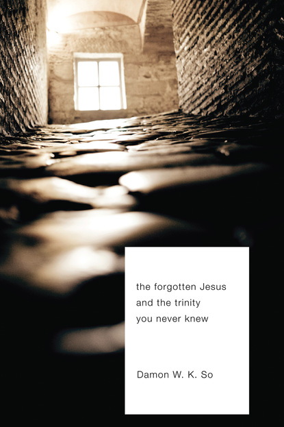 Damon W.K. So - The Forgotten Jesus and the Trinity You Never Knew