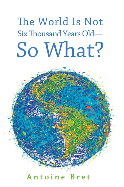 

The World Is Not Six Thousand Years Old—So What