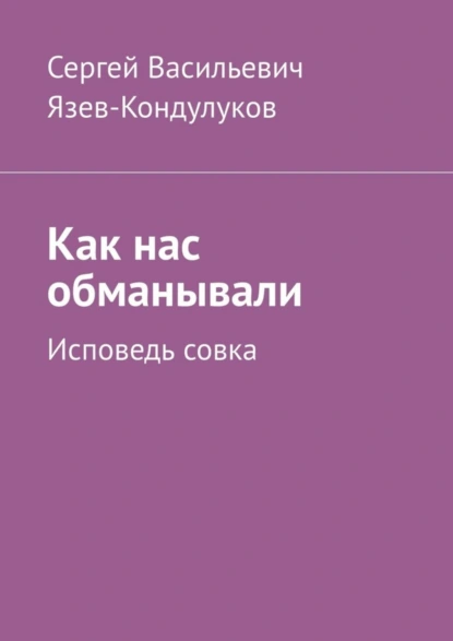 Обложка книги Как нас обманывали. Исповедь совка, Сергей Васильевич Язев-Кондулуков