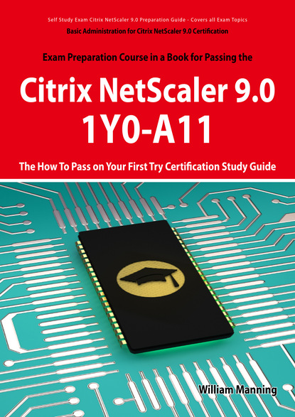 William Manning - Basic Administration for Citrix NetScaler 9.0: 1Y0-A11 Exam Certification Exam Preparation Course in a Book for Passing the Basic Administration for Citrix NetScaler 9.0 Exam - The How To Pass on Your First Try Certification Study Guide