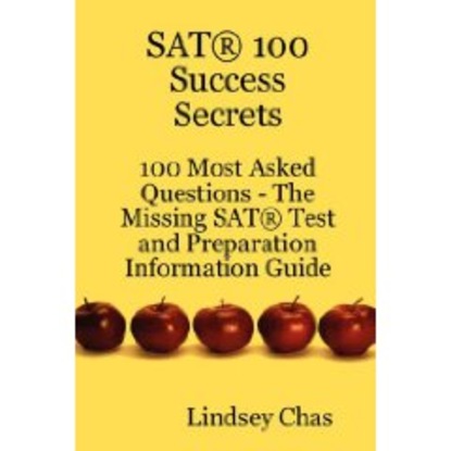 Lindsey Chas - SAT 100 Success Secrets - 100 Most Asked Questions: The Missing SAT Test and Preparation Information Guide