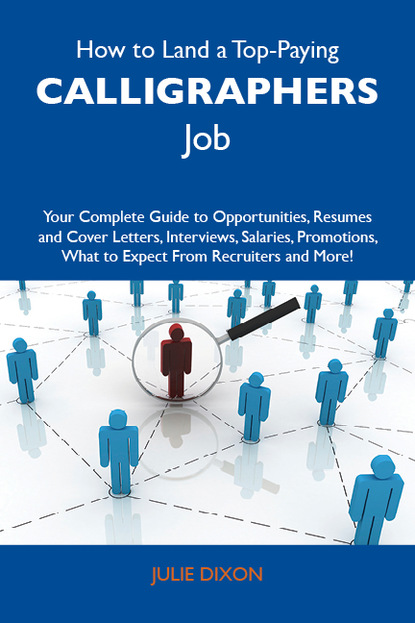 Dixon Julie - How to Land a Top-Paying Calligraphers Job: Your Complete Guide to Opportunities, Resumes and Cover Letters, Interviews, Salaries, Promotions, What to Expect From Recruiters and More