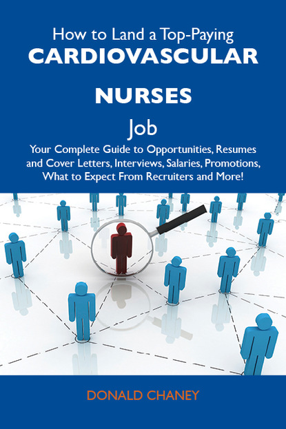 Chaney Donald - How to Land a Top-Paying Cardiovascular nurses Job: Your Complete Guide to Opportunities, Resumes and Cover Letters, Interviews, Salaries, Promotions, What to Expect From Recruiters and More