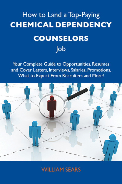 Sears William - How to Land a Top-Paying Chemical dependency counselors Job: Your Complete Guide to Opportunities, Resumes and Cover Letters, Interviews, Salaries, Promotions, What to Expect From Recruiters and More