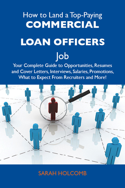 Holcomb Sarah - How to Land a Top-Paying Commercial loan officers Job: Your Complete Guide to Opportunities, Resumes and Cover Letters, Interviews, Salaries, Promotions, What to Expect From Recruiters and More