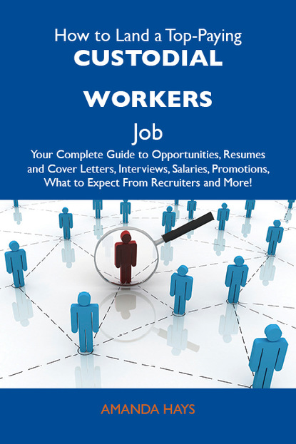 Hays Amanda - How to Land a Top-Paying Custodial workers Job: Your Complete Guide to Opportunities, Resumes and Cover Letters, Interviews, Salaries, Promotions, What to Expect From Recruiters and More