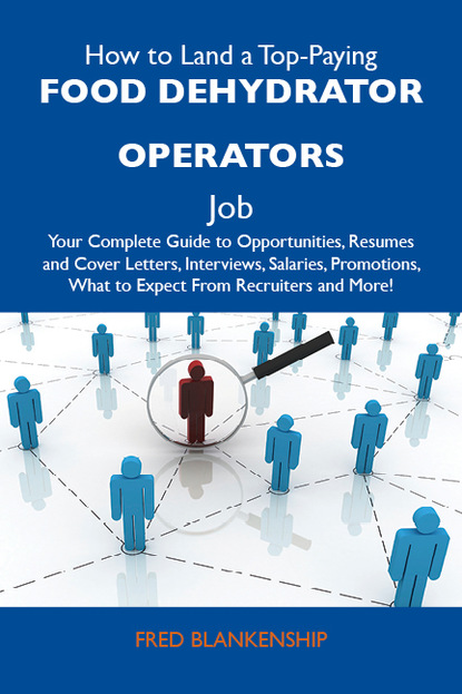 Blankenship Fred - How to Land a Top-Paying Food dehydrator operators Job: Your Complete Guide to Opportunities, Resumes and Cover Letters, Interviews, Salaries, Promotions, What to Expect From Recruiters and More