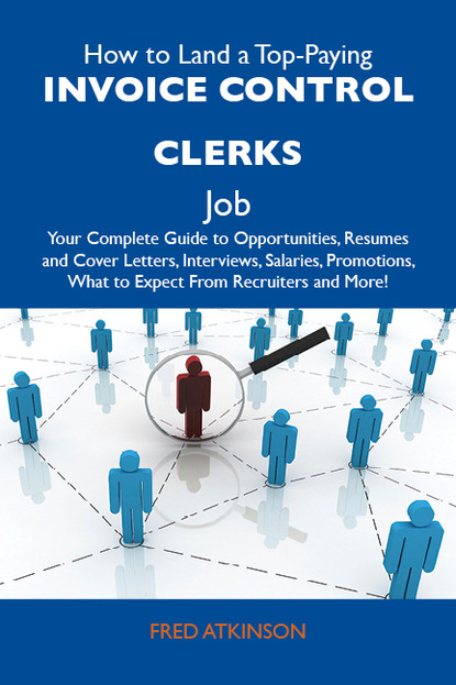 Atkinson Fred - How to Land a Top-Paying Invoice control clerks Job: Your Complete Guide to Opportunities, Resumes and Cover Letters, Interviews, Salaries, Promotions, What to Expect From Recruiters and More