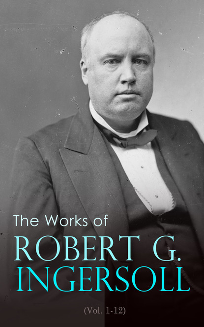 Robert Green Ingersoll - The Works of Robert G. Ingersoll (Vol. 1-12)