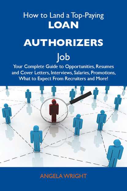 Wright Angela - How to Land a Top-Paying Loan authorizers Job: Your Complete Guide to Opportunities, Resumes and Cover Letters, Interviews, Salaries, Promotions, What to Expect From Recruiters and More