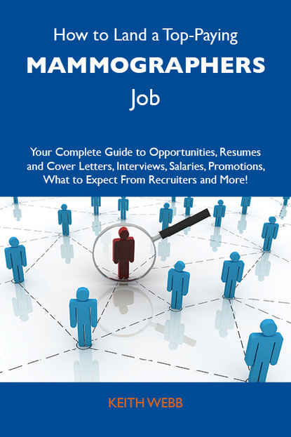 Webb Keith - How to Land a Top-Paying Mammographers Job: Your Complete Guide to Opportunities, Resumes and Cover Letters, Interviews, Salaries, Promotions, What to Expect From Recruiters and More