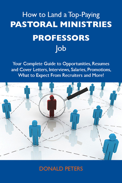 Peters Donald - How to Land a Top-Paying Pastoral ministries professors Job: Your Complete Guide to Opportunities, Resumes and Cover Letters, Interviews, Salaries, Promotions, What to Expect From Recruiters and More