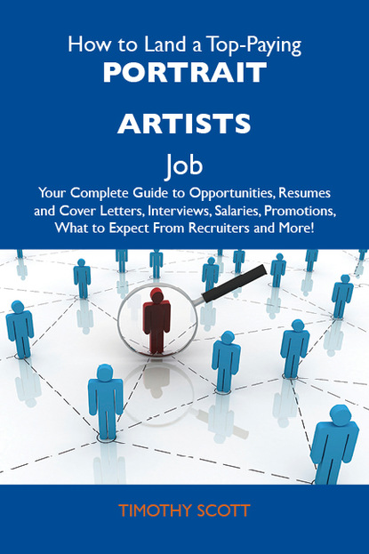 Scott Timothy - How to Land a Top-Paying Portrait artists Job: Your Complete Guide to Opportunities, Resumes and Cover Letters, Interviews, Salaries, Promotions, What to Expect From Recruiters and More