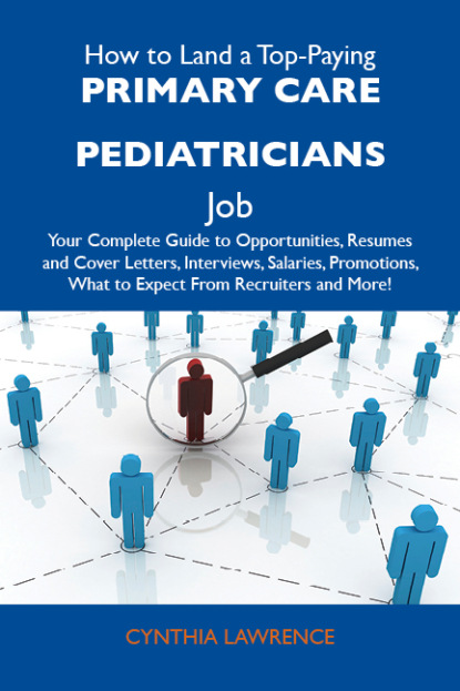 Lawrence Cynthia - How to Land a Top-Paying Primary care pediatricians Job: Your Complete Guide to Opportunities, Resumes and Cover Letters, Interviews, Salaries, Promotions, What to Expect From Recruiters and More