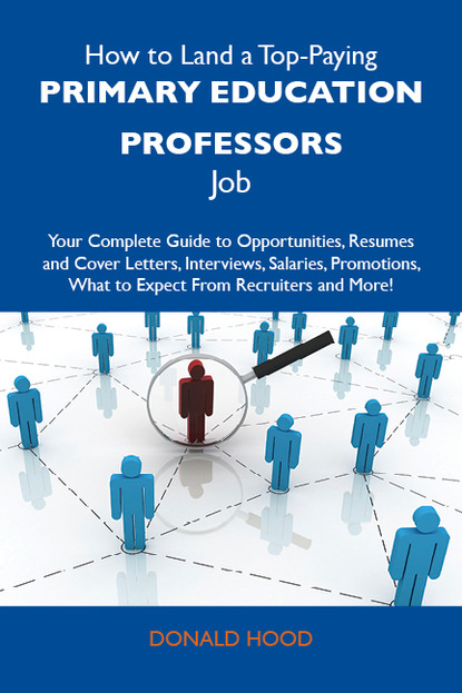 Hood Donald - How to Land a Top-Paying Primary education professors Job: Your Complete Guide to Opportunities, Resumes and Cover Letters, Interviews, Salaries, Promotions, What to Expect From Recruiters and More