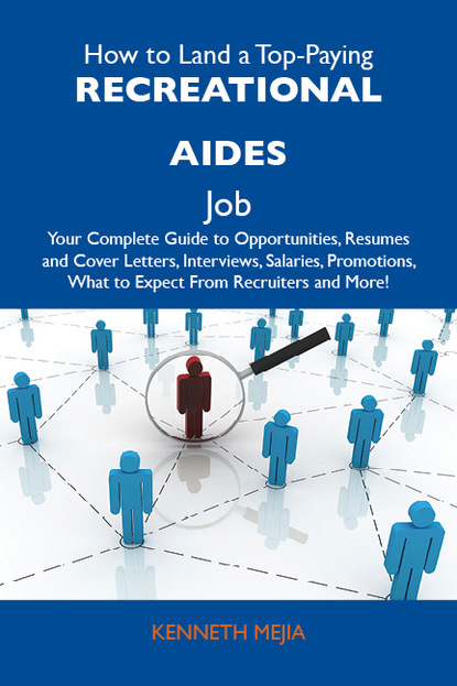 Mejia Kenneth - How to Land a Top-Paying Recreational aides Job: Your Complete Guide to Opportunities, Resumes and Cover Letters, Interviews, Salaries, Promotions, What to Expect From Recruiters and More