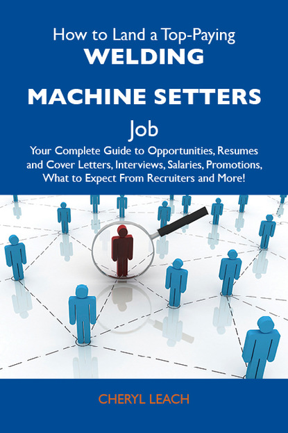 Leach Cheryl - How to Land a Top-Paying Welding machine setters Job: Your Complete Guide to Opportunities, Resumes and Cover Letters, Interviews, Salaries, Promotions, What to Expect From Recruiters and More