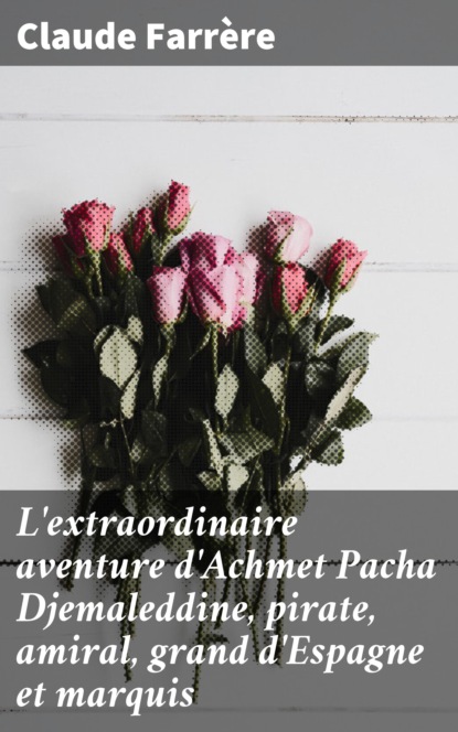 

L'extraordinaire aventure d'Achmet Pacha Djemaleddine, pirate, amiral, grand d'Espagne et marquis