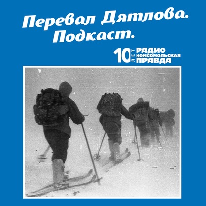 Радио «Комсомольская правда» — Трагедия на перевале Дятлова: 64 версии загадочной гибели туристов в 1959 году. Часть 117 и 118