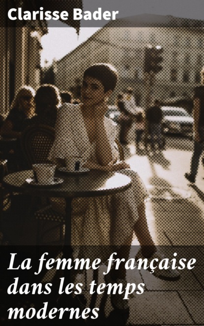 Clarisse Bader - La femme française dans les temps modernes