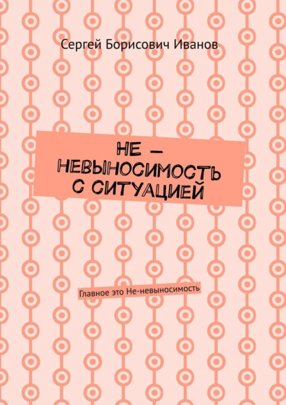 Обложка книги НЕ – невыносимость с ситуацией. Главное это Не-невыносимость, Сергей Борисович Иванов