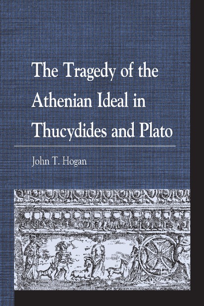 John T. Hogan - The Tragedy of the Athenian Ideal in Thucydides and Plato