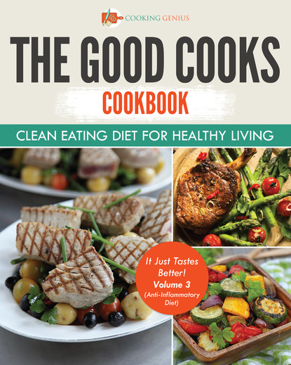 Cooking Genius — The Good Cooks Cookbook: Clean Eating Diet For Healthy Living - It Just Tastes Better! Volume 3 (Anti-Inflammatory Diet)