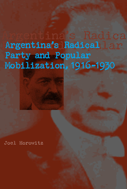 Joel Horowitz - Argentina's Radical Party and Popular Mobilization, 1916–1930