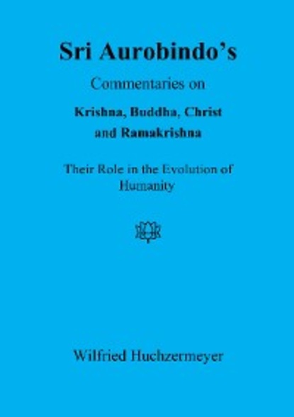 Wilfried Huchzermeyer - Sri Aurobindo's Commentaries on Krishna, Buddha, Christ and Ramakrishna