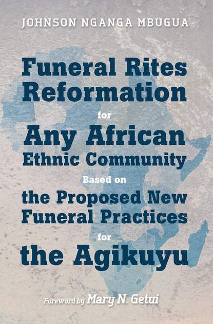 Johnson Nganga Mbugua - Funeral Rites Reformation for Any African Ethnic Community Based on the Proposed New Funeral Practices for the Agikuyu