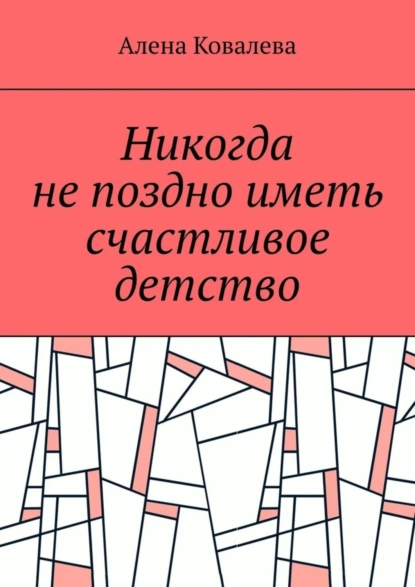 Обложка книги Никогда не поздно иметь счастливое детство, Алена Ковалева