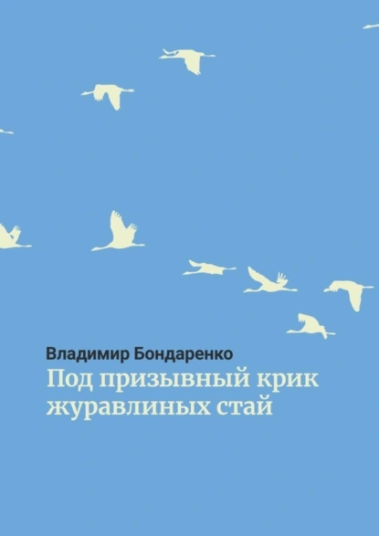 Обложка книги Под призывный крик журавлиных стай. Былины. Эпос. Стихи для детей. Поэма. Романсы и песни, Владимир Бондаренко