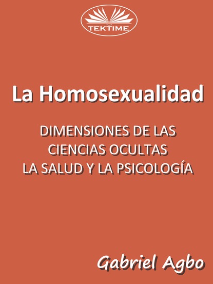 Gabriel Agbo - La Homosexualidad: Dimensiones De Las Ciencias Ocultas, La Salud Y La Psicología