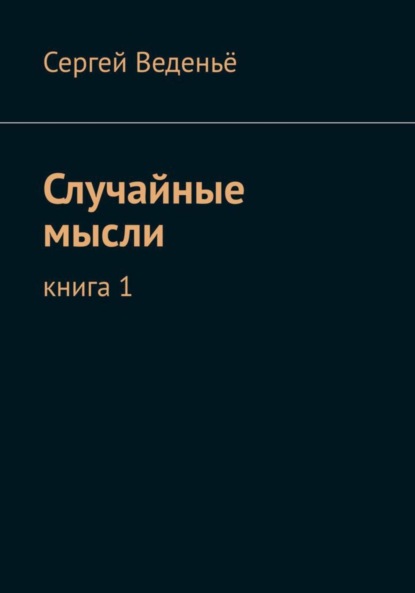 Случайные мысли. Книга I (Сергей Владимирович Веденьё). 2010г. 