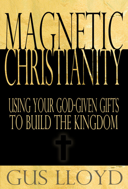 Gus J.D. Lloyd — Magnetic Christianity: Using Your God-Given Gifts to Build the Kingdom