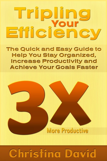 Christina Inc. David — Tripling Your Efficiency: The Quick and Easy Guide to Help You Stay Organized, Increase Productivity and Achieve Your Goals Faster