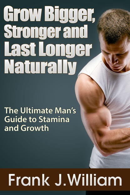 Frank J. William — Grow Bigger, Stronger and Last Longer Naturally: The Ultimate Man's Guide to Stamina and Growth