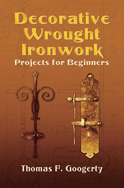 Thomas F. Googerty — Decorative Wrought Ironwork Projects for Beginners