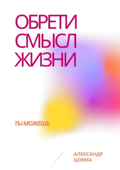 Обложка книги Обрети смысл жизни. Ты можешь, Александр Владимирович Цовма