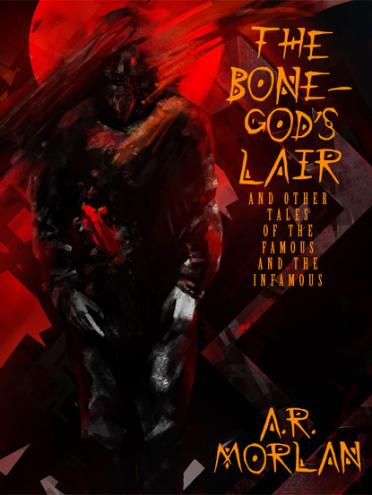 A.R. Morlan — The Bone-God's Lair and Other Tales of the Famous and the Infamous